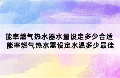 能率燃气热水器水量设定多少合适 能率燃气热水器设定水温多少最佳